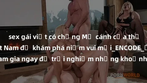 sex gái việt có chồng Mở cánh cửa thế giới sex MILF Việt Nam để khám phá niềm vui mới_ENCODE_. Hãy tham gia ngay để trải nghiệm những khoảnh khắc đầy kích thích và đam mê.
