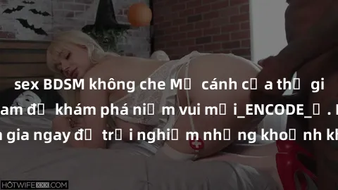 sex BDSM không che Mở cánh cửa thế giới sex MILF Việt Nam để khám phá niềm vui mới_ENCODE_. Hãy tham gia ngay để trải nghiệm những khoảnh khắc đầy kích thích và đam mê.