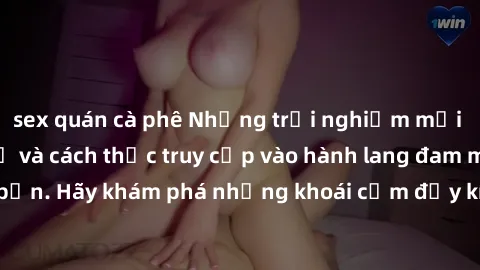 sex quán cà phê Những trải nghiệm mới lạ với sex tập thể và cách thức truy cập vào hành lang đam mê của bạn. Hãy khám phá những khoái cảm đầy kích thích với tập thể hấp dẫn!