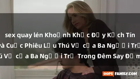 sex quay lén Khoảnh Khắc Đầy Kịch Tính: Sex  Việt Nam và Cuộc Phiêu Lưu Thú Vị của Ba Người Trẻ Trong Đêm Say Đắm