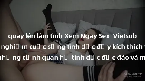 quay lén làm tình Xem Ngay Sex  Vietsub Full HD - Cùng trải nghiệm cuộc sống tình dục đầy kích thích với những cảnh quan hệ tình dục độc đáo và mãnh liệt trong bộ phim này!