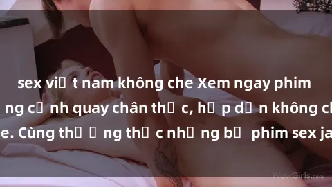 sex việt nam không che Xem ngay phim sex jav HD với những cảnh quay chân thực, hấp dẫn không che. Cùng thưởng thức những bộ phim sex jav HD hot nhất hiện nay!