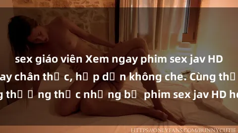 sex giáo viên Xem ngay phim sex jav HD với những cảnh quay chân thực, hấp dẫn không che. Cùng thưởng thức những bộ phim sex jav HD hot nhất hiện nay!