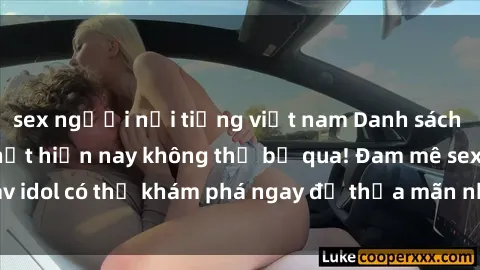 sex người nổi tiếng việt nam Danh sách các idol JAV hot nhất hiện nay không thể bỏ qua! Đam mê sex jav idol có thể khám phá ngay để thỏa mãn nhu cầu giải trí của mình!